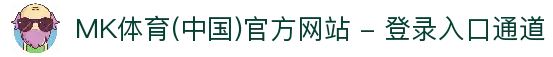 MK体育(中国)官方网站 - 登录入口通道